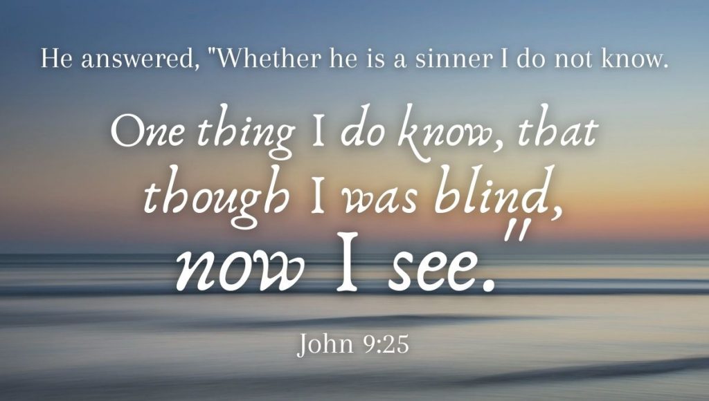 He answered, Whether he is a sinner I do not know. One thing I do know, that though I was blind, now I see. John 9:25 power of testimony