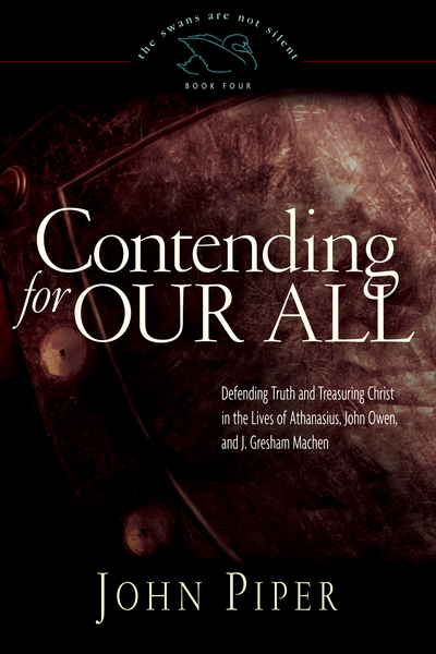 Contending for Our All: Defending Truth and Treasuring Christ in the Lives of Athanasius, John Owen, and J. Gresham Machen