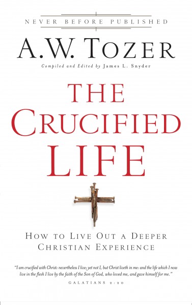 The Crucified Life: How To Live Out A Deeper Christian Experience