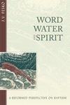 Word, Water, and Spirit: A Reformed Perspective on Baptism