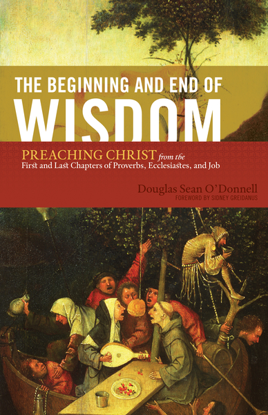 Beginning and End of Wisdom (Foreword by Sidney Greidanus): Preaching Christ from the First and Last Chapters of Proverbs, Ecclesiastes, and Job
