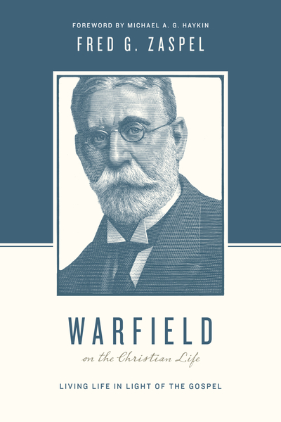 Warfield on the Christian Life (Foreword by Michael A. G. Haykin): Living in Light of the Gospel