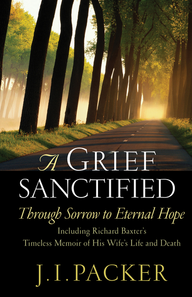 A Grief Sanctified (Including Richard Baxter's Timeless Memoir of His Wife's Life and Death): Through Sorrow to Eternal Hope