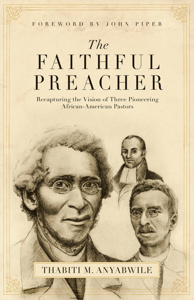 The Faithful Preacher (Foreword by John Piper): Recapturing the Vision of Three Pioneering African-American Pastors
