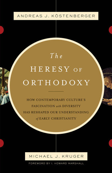 The Heresy of Orthodoxy (Foreword by I. Howard Marshall): How Contemporary Culture's Fascination with Diversity Has Reshaped Our Understanding of Early Christianity