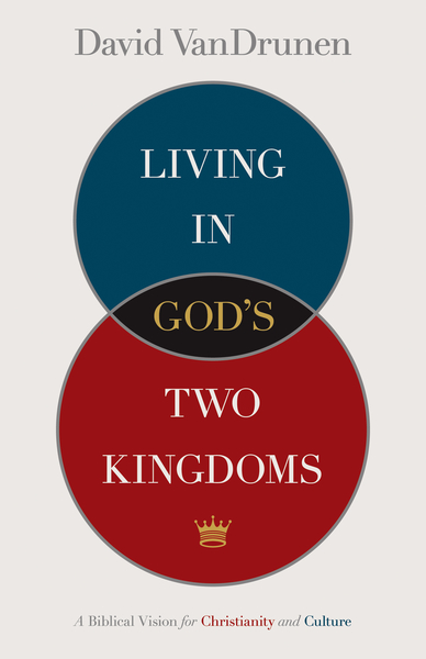 Living in God's Two Kingdoms: A Biblical Vision for Christianity and Culture