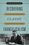 Recovering Classic Evangelicalism: Applying the Wisdom and Vision of Carl F. H. Henry