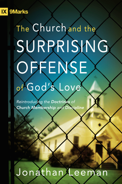 Church and the Surprising Offense of God's Love (Foreword by Mark Dever): Reintroducing the Doctrines of Church Membership and Discipline