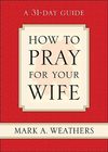 How to Pray for Your Wife A 31-Day Guide