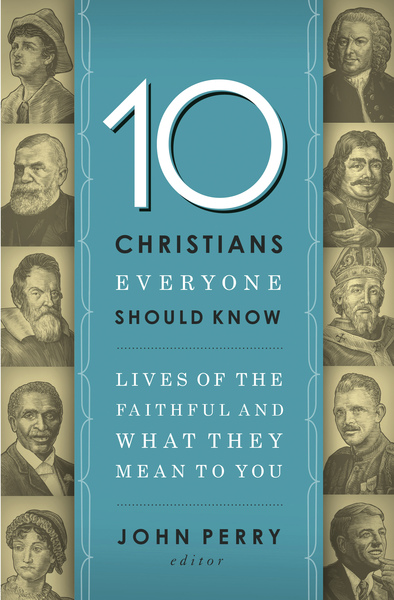 10 Christians Everyone Should Know: Lives of the Faithful and What They Mean to You