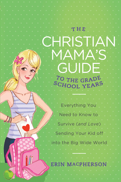 Christian Mama's Guide to Grade School Years: Everything You Need to Know to Survive (and Love) Sending Your Kid Off into the Big Wide World