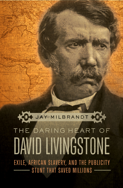 Daring Heart of David Livingstone: Exile, African Slavery, and the Publicity Stunt That Saved Millions