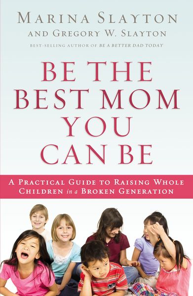 Be the Best Mom You Can Be: A Practical Guide to Raising Whole Children in a Broken Generation