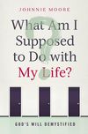 What Am I Supposed to Do with My Life?: God's Will Demystified