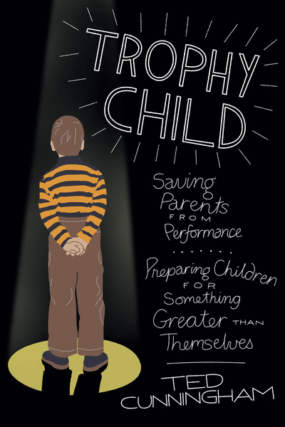 Trophy Child: Saving Parents from Performance, Preparing Children for Something Greater Than Themselves