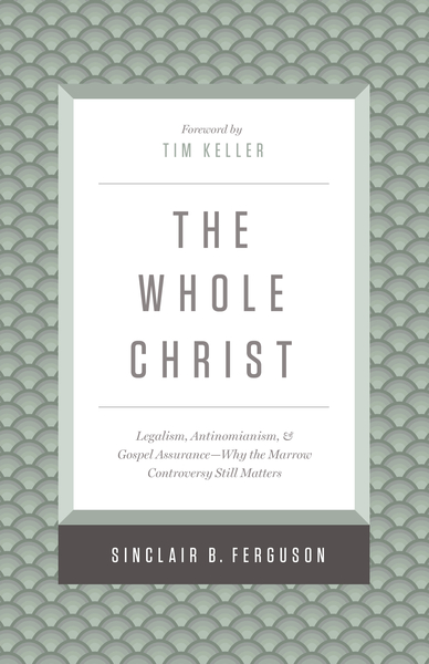 Whole Christ: Legalism, Antinomianism, and Gospel Assurance—Why the Marrow Controversy Still Matters