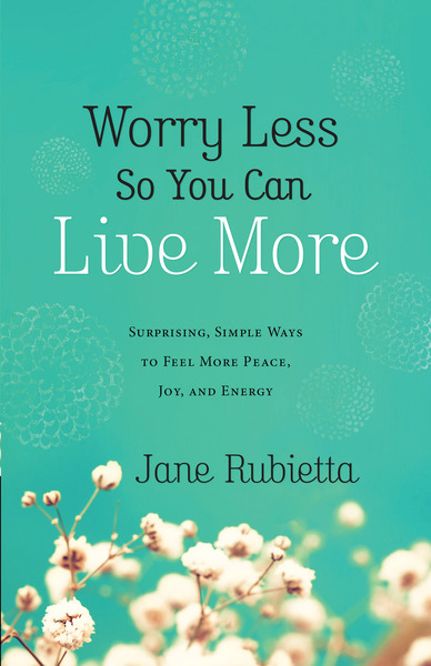 Worry Less So You Can Live More: Surprising, Simple Ways to Feel More Peace, Joy, and Energy