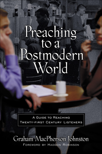 Preaching to a Postmodern World: A Guide to Reaching Twenty-first Century Listeners