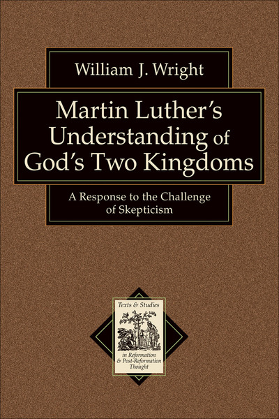 Martin Luther's Understanding of God's Two Kingdoms (Texts and Studies in Reformation and Post-Reformation Thought): A Response to the Challenge of Skepticism