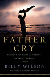 Father Cry Healing Your Heart and the Hearts of Those You Love