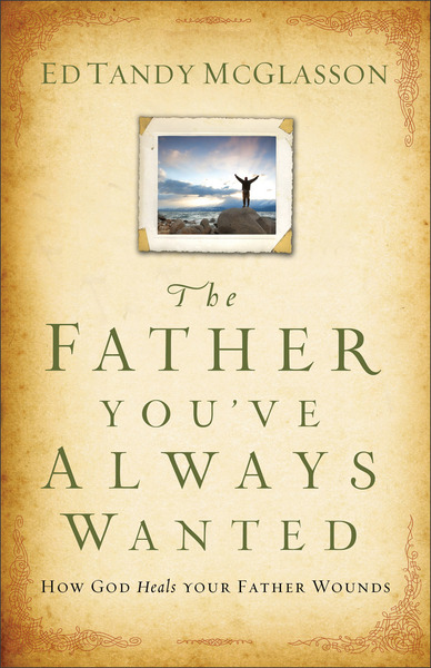 The Father You've Always Wanted: How God Heals Your Father Wounds