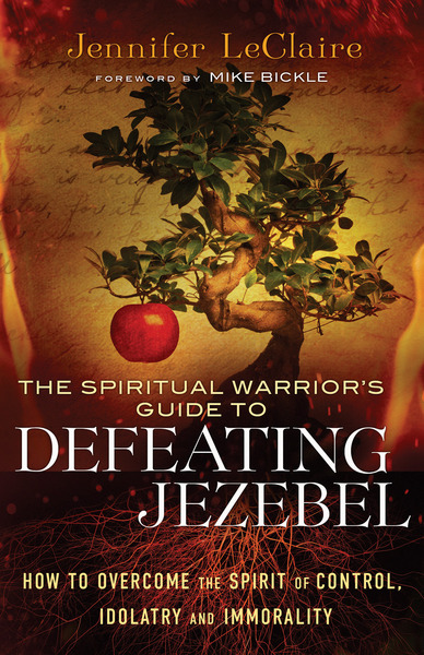 The Spiritual Warrior's Guide to Defeating Jezebel: How to Overcome the Spirit of Control, Idolatry and Immorality