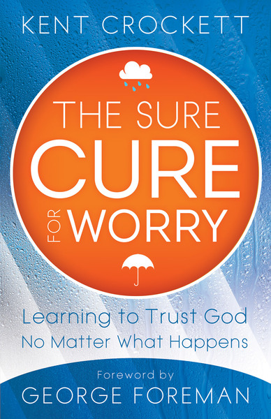 The Sure Cure for Worry: Learning to Trust God No Matter What Happens