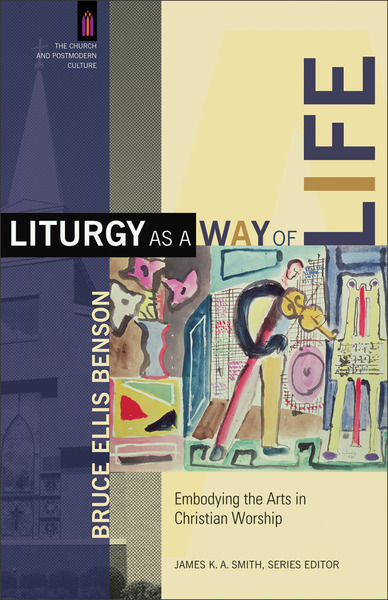 Liturgy as a Way of Life (The Church and Postmodern Culture): Embodying the Arts in Christian Worship