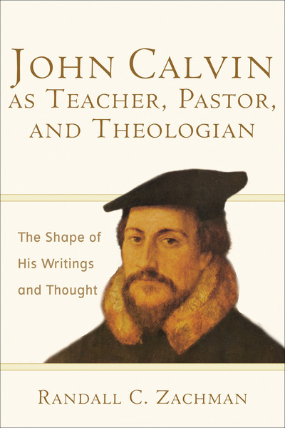 John Calvin as Teacher, Pastor, and Theologian: The Shape of His Writings and Thought