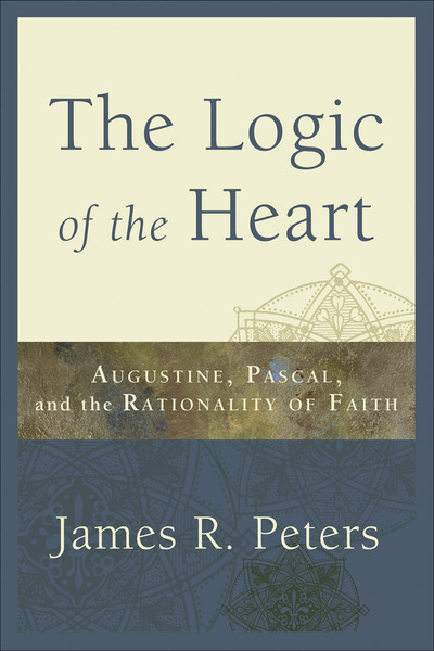 The Logic of the Heart: Augustine, Pascal, and the Rationality of Faith