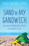 Sand in My Sandwich: And Other Motherhood Messes I'm Learning to Love