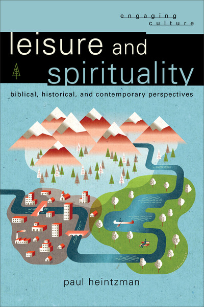 Leisure and Spirituality (Engaging Culture): Biblical, Historical, and Contemporary Perspectives