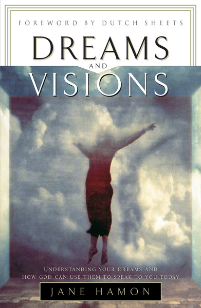 Dreams and Visions Understanding Your Dreams and How God Can Use Them To Speak To You Today