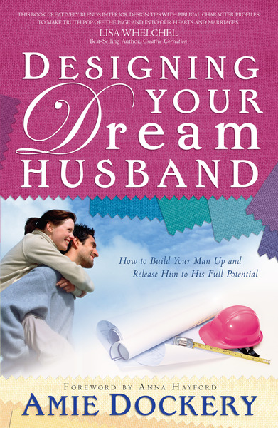 Designing Your Dream Husband: How to Build Your Husband Up and Release Him to His Full Potential