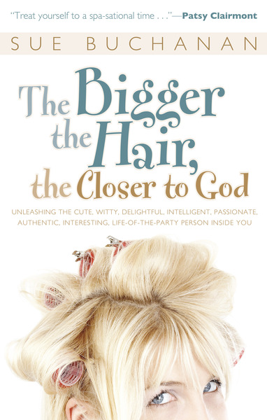 The Bigger the Hair, the Closer to God: Unleashing the Cute, Witty, Delightful, Intelligent, Passionate, Authentic, Interesting, Life-of-the-Party Person Inside You!