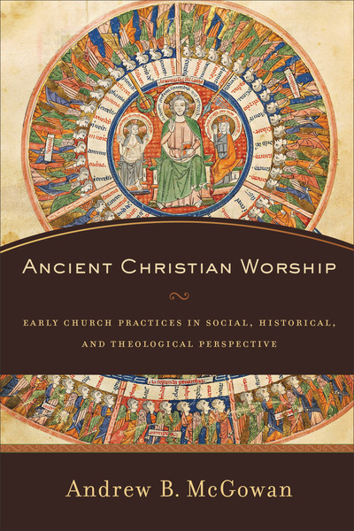 Ancient Christian Worship: Early Church Practices in Social, Historical, and Theological Perspective