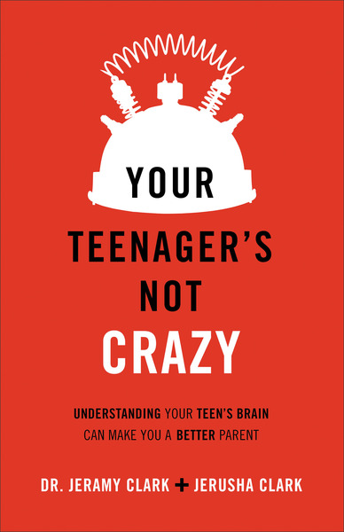 Your Teenager Is Not Crazy: Understanding Your Teen's Brain Can Make You a Better Parent