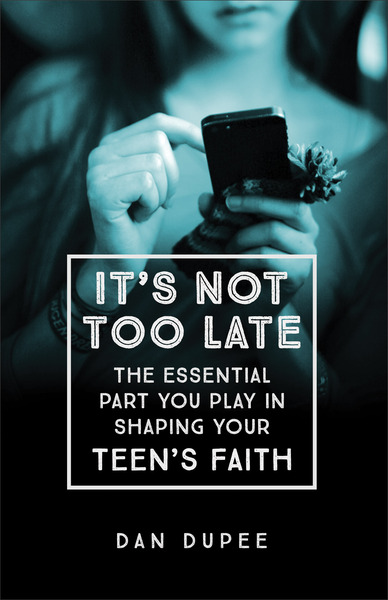 It's Not Too Late: The Essential Part You Play in Shaping Your Teen's Faith