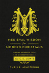 Medieval Wisdom for Modern Christians: Finding Authentic Faith in a Forgotten Age with C. S. Lewis