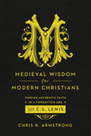 Medieval Wisdom for Modern Christians: Finding Authentic Faith in a Forgotten Age with C. S. Lewis