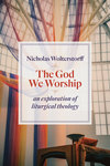 The God We Worship: An Exploration of Liturgical Theology