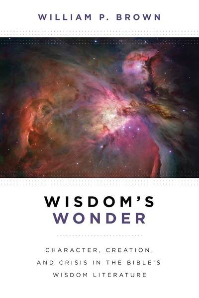 Wisdom's Wonder: Character, Creation, and Crisis in the Bible's Wisdom Literature