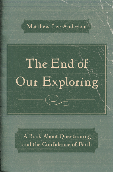 The End of Our Exploring: A Book about Questioning and the Confidence of Faith