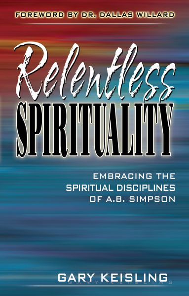 Relentless Spirituality: Embracing the Spiritual Disciplines of A. B. Simpson