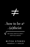 How to Be an Atheist (Foreword by J. P. Moreland): Why Many Skeptics Aren't Skeptical Enough