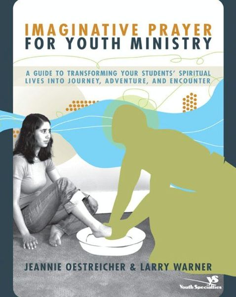 Imaginative Prayer for Youth Ministry: A Guide to Transforming Your Students' Spiritual Lives into Journey, Adventure, and Encounter