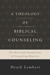 Theology of Biblical Counseling: The Doctrinal Foundations of Counseling Ministry