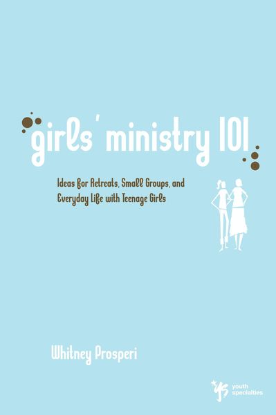 Girls' Ministry 101: Ideas for Retreats, Small Groups, and Everyday Life with Teenage Girls