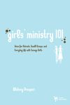 Girls' Ministry 101: Ideas for Retreats, Small Groups, and Everyday Life with Teenage Girls