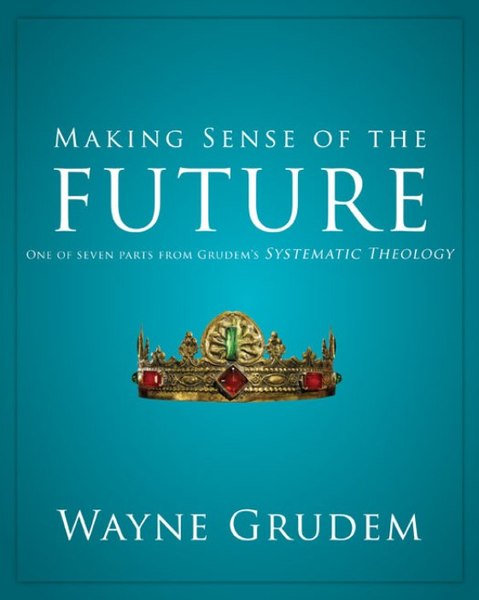 Making Sense of the Future: One of Seven Parts from Grudem's Systematic Theology